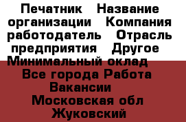 Печатник › Название организации ­ Компания-работодатель › Отрасль предприятия ­ Другое › Минимальный оклад ­ 1 - Все города Работа » Вакансии   . Московская обл.,Жуковский г.